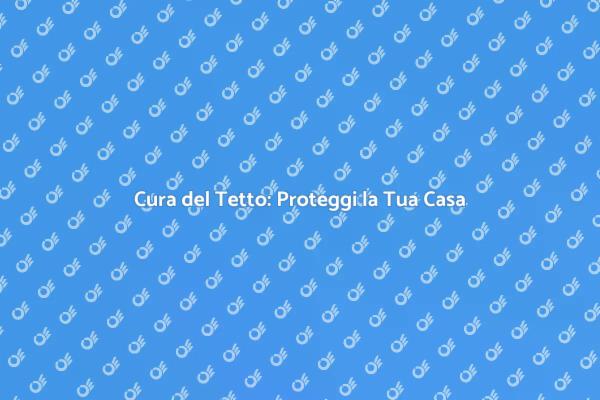 Manutenzione Tetto: Proteggi la Tua Casa