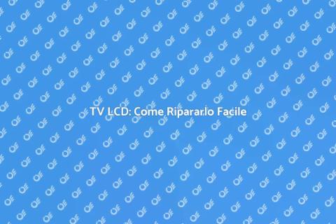 Riparazione TV LCD: Guida Completa