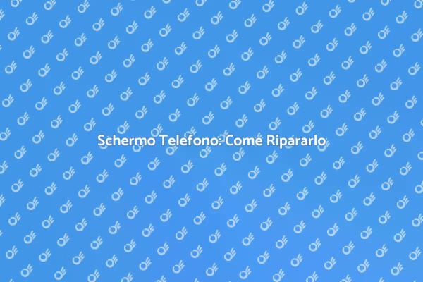Riparazione Schermo: Tutto Quello che Serve