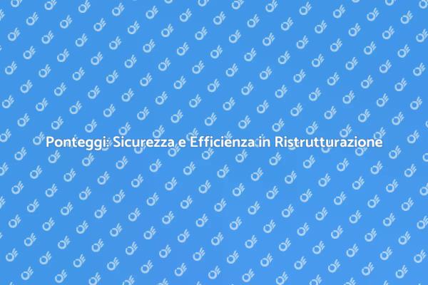 Ponteggi: Fondamentali per la Sicurezza
