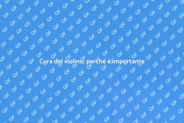 Manutenzione violino: segreti per la cura