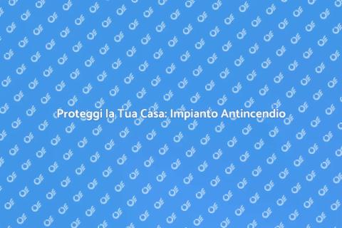 Impianto Antincendio: Sicurezza Casa