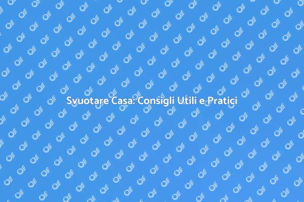 Svuotare una Casa: Consigli e Strategie