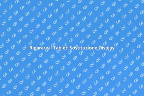 Sostituire Display Tablet: Guida Completa
