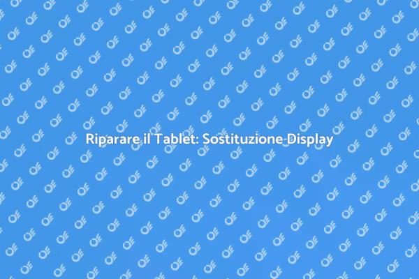 Sostituzione Display Tablet: Ecco Come