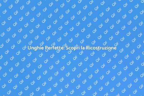 Ricostruzione Unghie: Bellezza e Stile