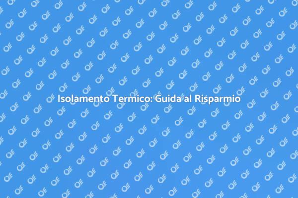 Isolamento Termico: Il Tuo Vantaggio Energetico