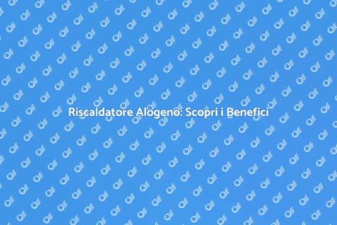 Vantaggi del Riscaldatore Alogeno