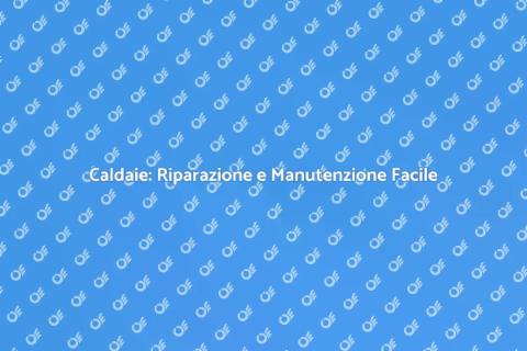 Riparare Caldaie: Guida e Consigli Utili