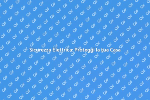 Sicurezza Elettrica in Casa: Ecco Come