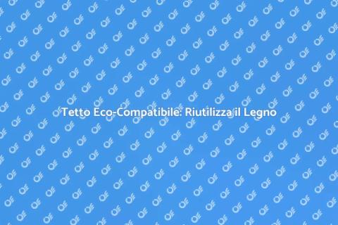 Riutilizzare il Legno per un Tetto Eco