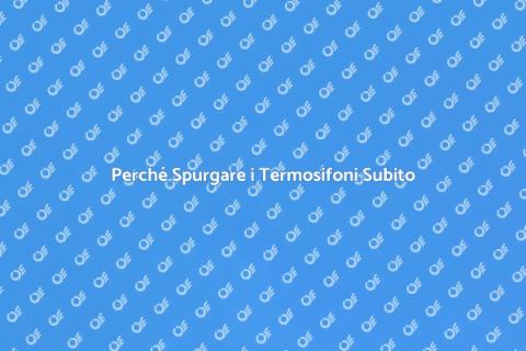 Spurgare i Termosifoni: Ecco Perché