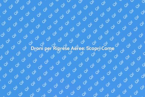 Riprese Aeree con Droni: Scopri di Più