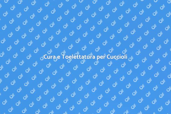 Toelettatura: Salute e Bellezza per Cuccioli