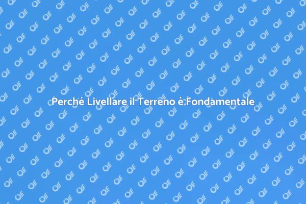 Livellamento Terreno: Un Passo Cruciale