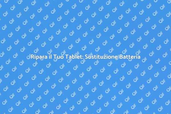 Sostituzione Batteria Tablet: Ecco Come