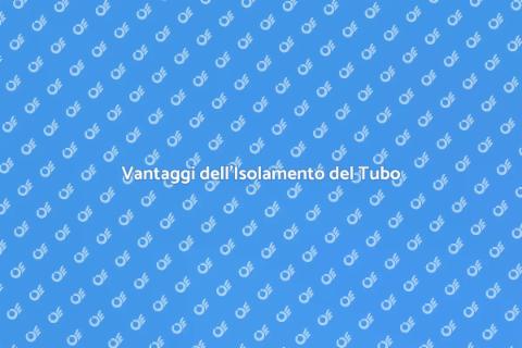 Isolamento Tubo: Vantaggi per Casa