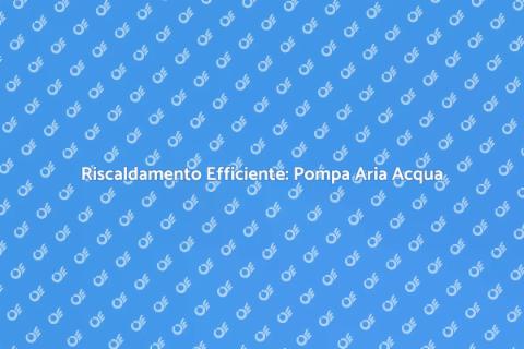 Pompa di Calore Aria Acqua: Futuro Sostenibile
