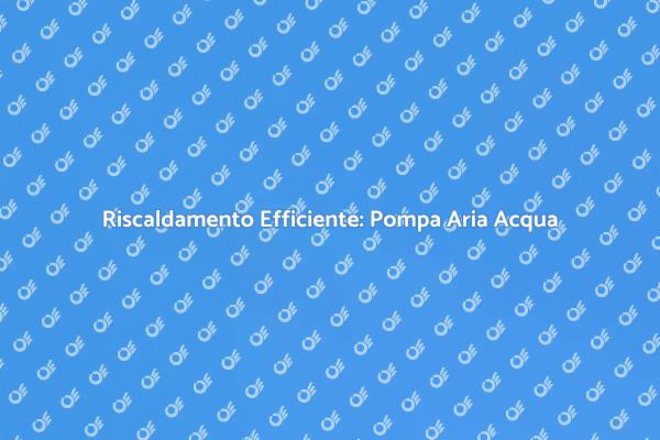 Innovazione nel Riscaldamento: Pompa Aria Acqua