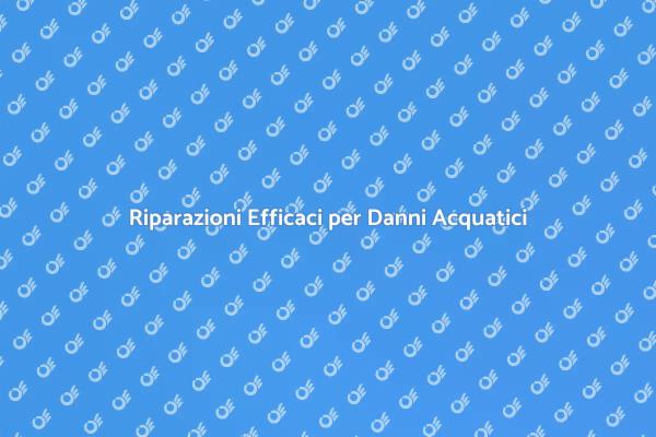 Riparazione Danni Acqua: Soluzioni Pratiche
