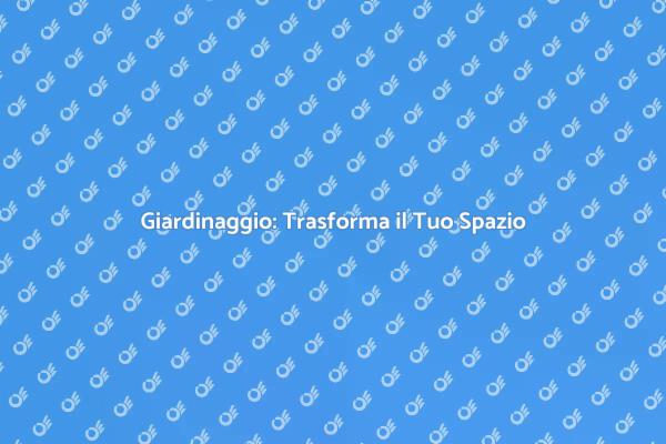 Giardinaggio: Crea la Tua Oasi Verde