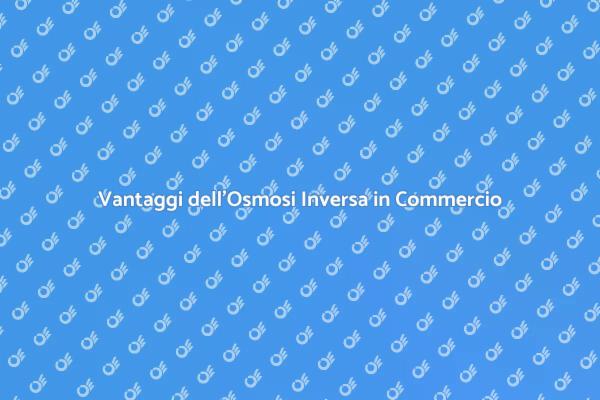Vantaggi di un Impianto di Osmosi Inversa