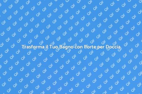 Porte per Doccia: Eleganza e Funzionalità