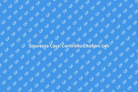 Controllo Citofoni 24 Ore per Sicurezza