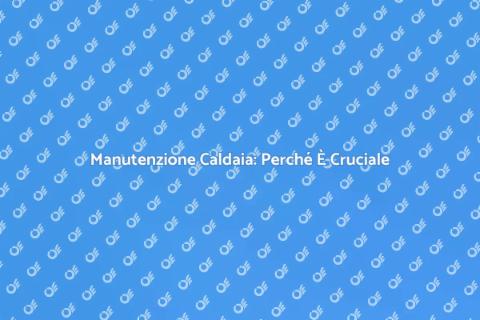 Riparare la Caldaia: Un Necessario Servizio