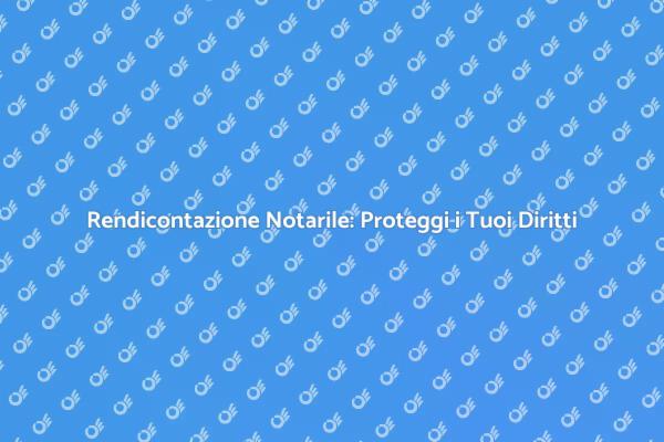 Rendicontazione Notarile: Un Passo Fondamentale