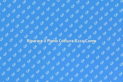 Riparazione Piano Cottura: Guida Pratica