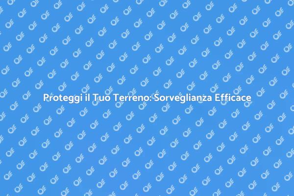 Sicurezza Terreni: Sorvegliare per Proteggere