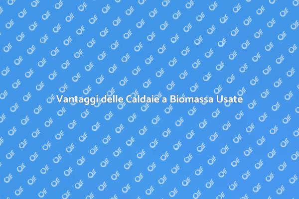 Vantaggi delle Caldaie a Biomassa Usate