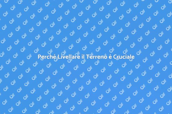 Livellamento del Terreno: Perché è Fondamentale