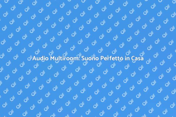 Audio Multiroom: Trasforma la Tua Casa