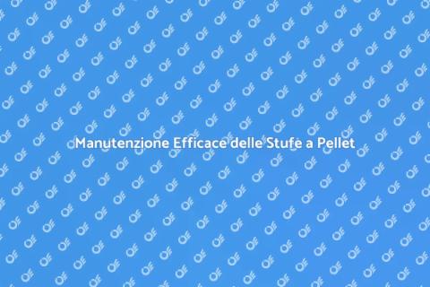 Manutenzione Stufe a Pellet: Guida Pratica