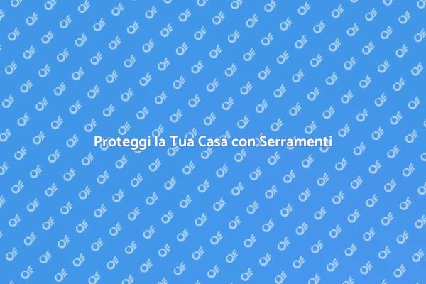 Protezione Serramenti: Guida alla Sicurezza