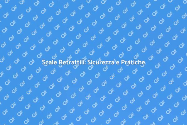 Scale Retrattili: Sicurezza Prima di Tutto