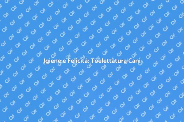 Toelettatura: Cura e Benessere Canino