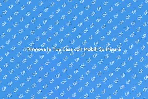 Mobili su Misura: Rinnova il Tuo Stile