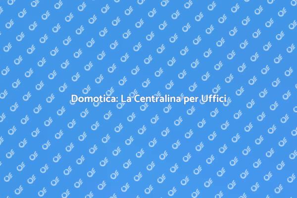 Rivoluziona il tuo Ufficio con Domotica