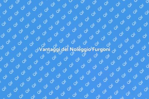 Noleggio Furgoni: Vantaggi e Soluzioni