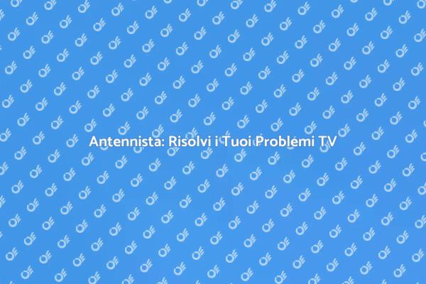 Risolvi la Ricezione TV con un Antennista