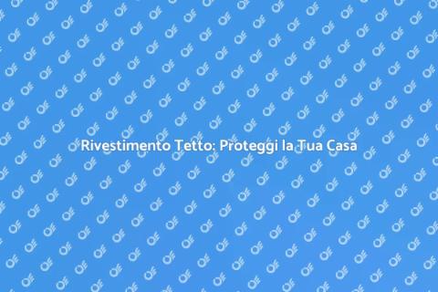 Rivestimento Tetto: Guida Completa