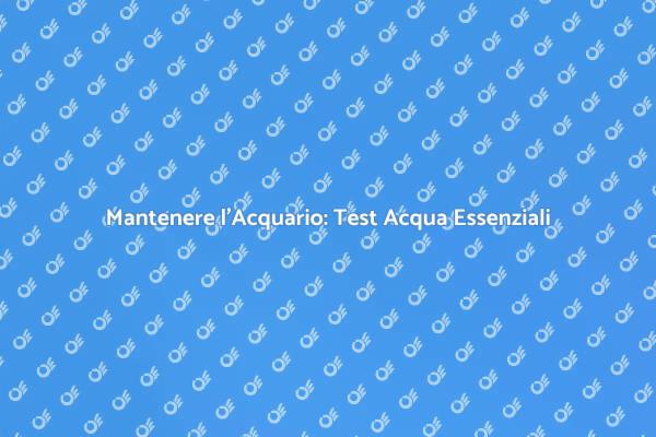 Guida ai Test dell'Acqua per Acquari