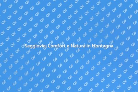 Seggiovie: Guida Completa alla Scoperta