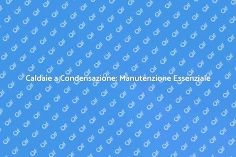Manutenzione Caldaie a Condensazione