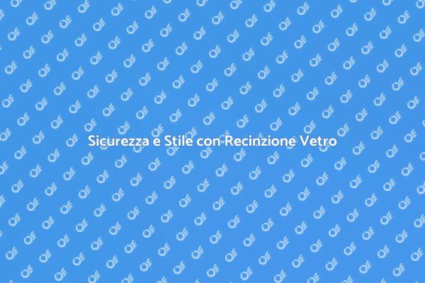 Recinzione in Vetro: Sicurezza e Design