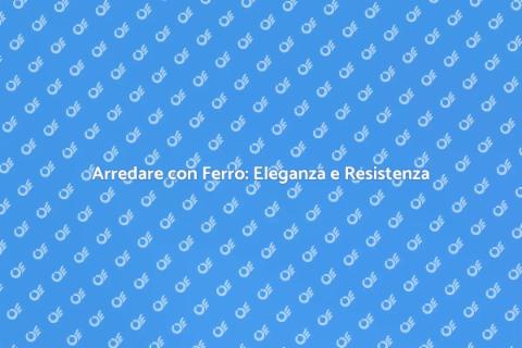 Arredamento in Ferro: Design e Durata