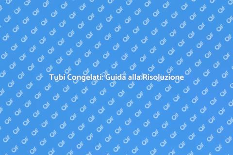 Tubi Congelati: Come Risolvere il Problema